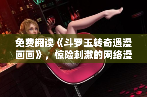 免费阅读《斗罗玉转奇遇漫画画》，惊险刺激的网络漫画！