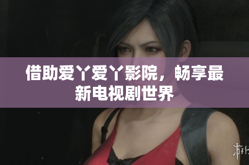 借助爱丫爱丫影院，畅享最新电视剧世界