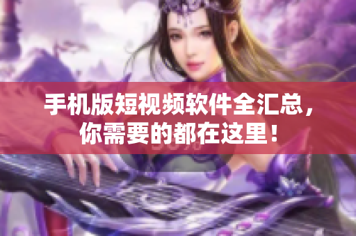 手机版短视频软件全汇总，你需要的都在这里！