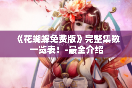 《花蝴蝶免费版》完整集数一览表！-最全介绍