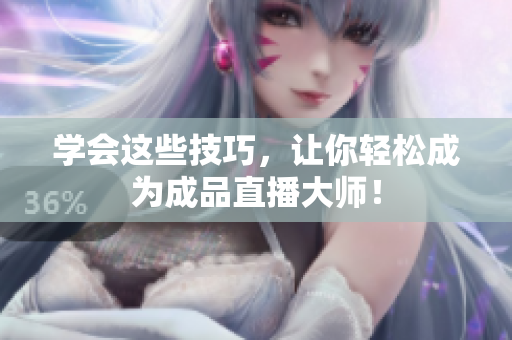 学会这些技巧，让你轻松成为成品直播大师！