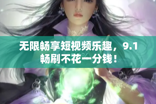 无限畅享短视频乐趣，9.1畅刷不花一分钱！