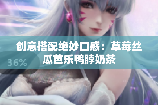 创意搭配绝妙口感：草莓丝瓜芭乐鸭脖奶茶