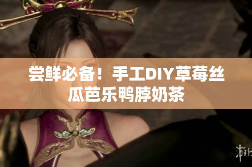 尝鲜必备！手工DIY草莓丝瓜芭乐鸭脖奶茶