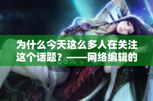 为什么今天这么多人在关注这个话题？——网络编辑的独家解析