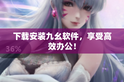 下载安装九幺软件，享受高效办公！