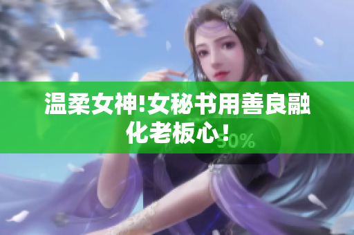 温柔女神!女秘书用善良融化老板心！