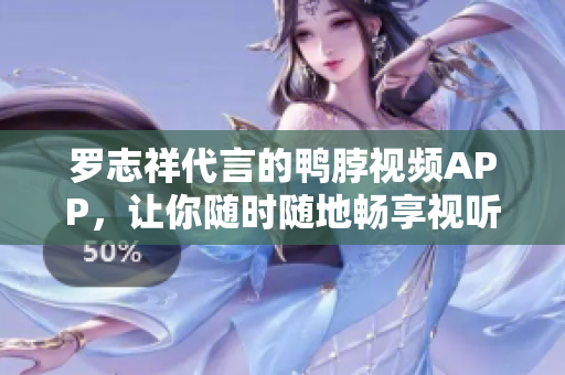 罗志祥代言的鸭脖视频APP，让你随时随地畅享视听乐趣！