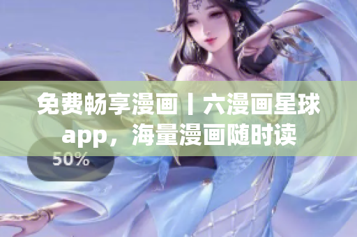 免费畅享漫画丨六漫画星球app，海量漫画随时读