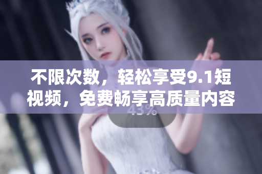 不限次数，轻松享受9.1短视频，免费畅享高质量内容