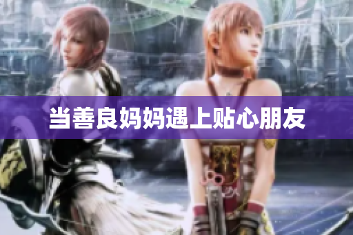 当善良妈妈遇上贴心朋友