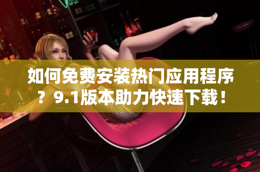 如何免费安装热门应用程序？9.1版本助力快速下载！
