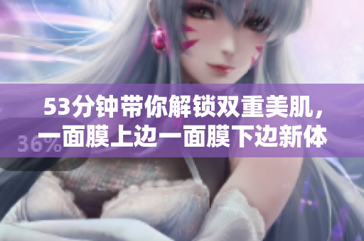 53分钟带你解锁双重美肌，一面膜上边一面膜下边新体验！