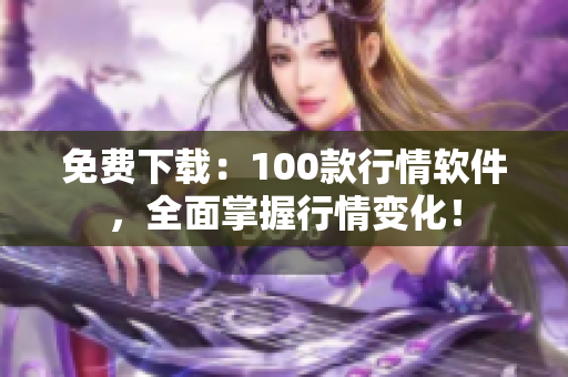 免费下载：100款行情软件，全面掌握行情变化！