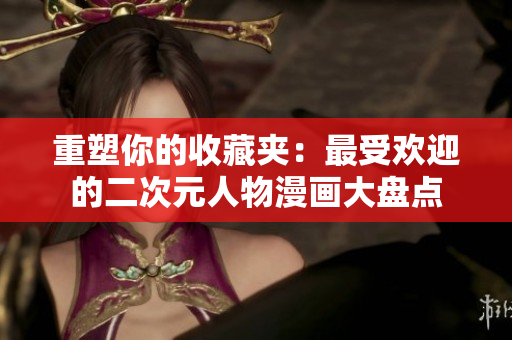 重塑你的收藏夹：最受欢迎的二次元人物漫画大盘点