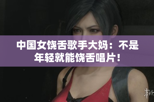中国女饶舌歌手大妈：不是年轻就能饶舌唱片！