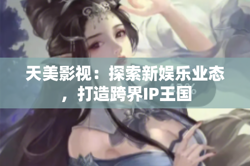 天美影视：探索新娱乐业态，打造跨界IP王国