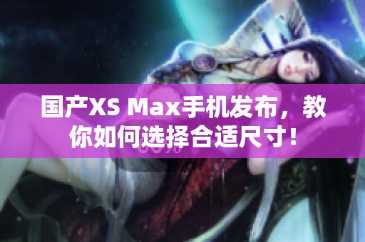 国产XS Max手机发布，教你如何选择合适尺寸！
