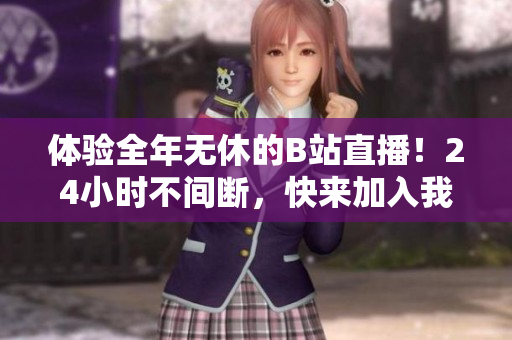 体验全年无休的B站直播！24小时不间断，快来加入我们吧！ - 加入B站24小时直播，畅享全年不停！