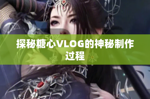 探秘糖心VLOG的神秘制作过程