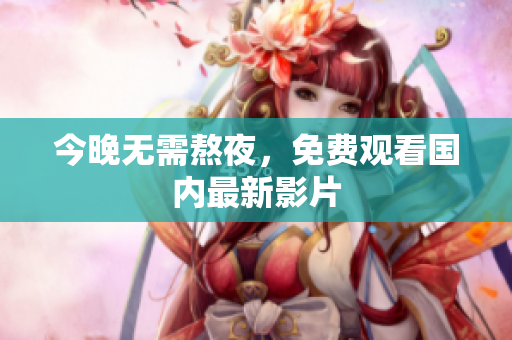今晚无需熬夜，免费观看国内最新影片