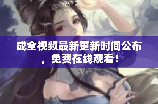 成全视频最新更新时间公布，免费在线观看！