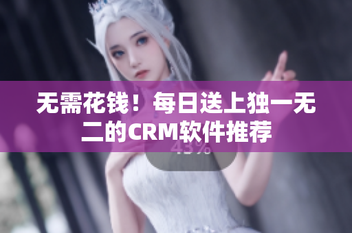 无需花钱！每日送上独一无二的CRM软件推荐