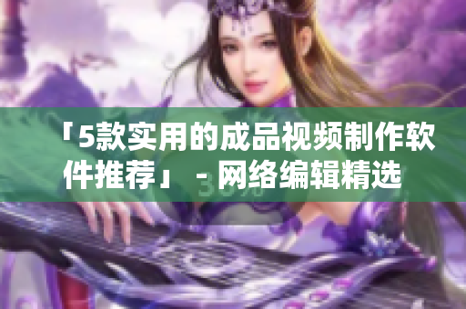 「5款实用的成品视频制作软件推荐」 - 网络编辑精选