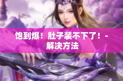 饱到爆！肚子装不下了！- 解决方法