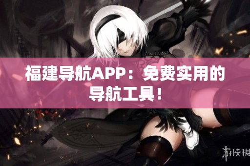 福建导航APP：免费实用的导航工具！