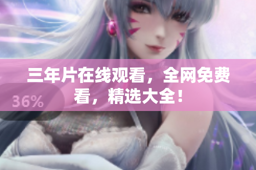 三年片在线观看，全网免费看，精选大全！