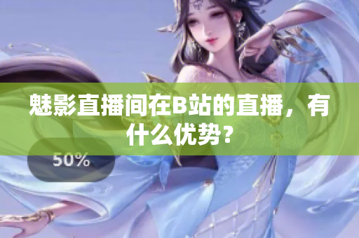 魅影直播间在B站的直播，有什么优势？