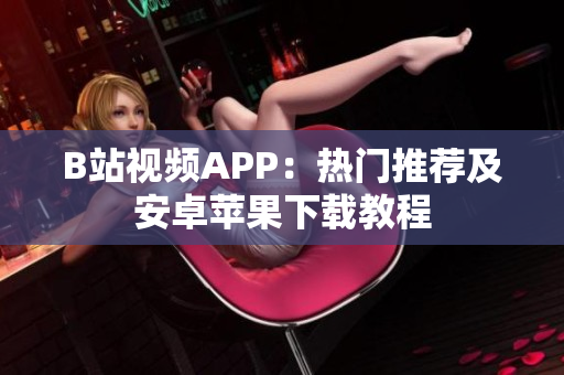 B站视频APP：热门推荐及安卓苹果下载教程