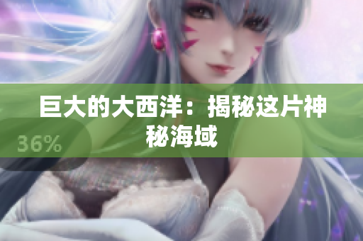 巨大的大西洋：揭秘这片神秘海域