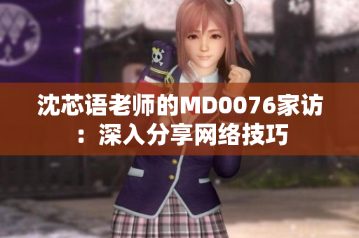 沈芯语老师的MD0076家访：深入分享网络技巧