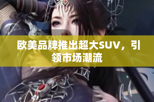 欧美品牌推出超大SUV，引领市场潮流