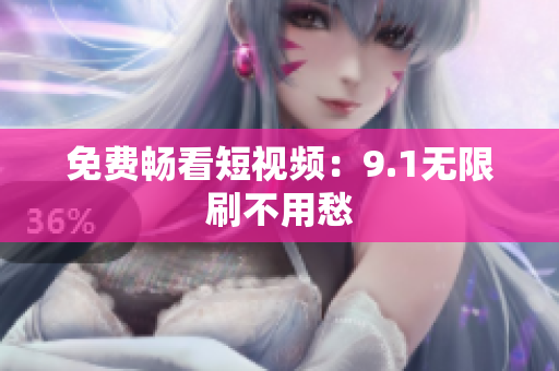免费畅看短视频：9.1无限刷不用愁