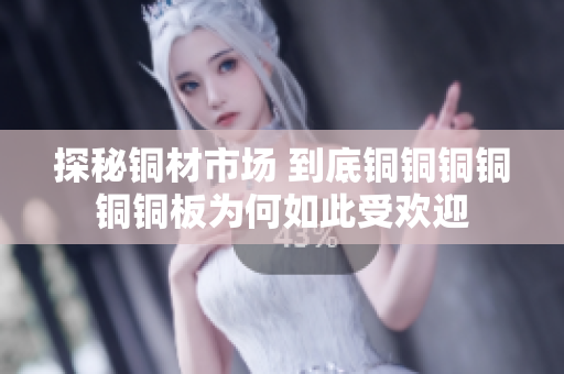 探秘铜材市场 到底铜铜铜铜铜铜板为何如此受欢迎