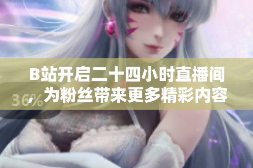 B站开启二十四小时直播间，为粉丝带来更多精彩内容