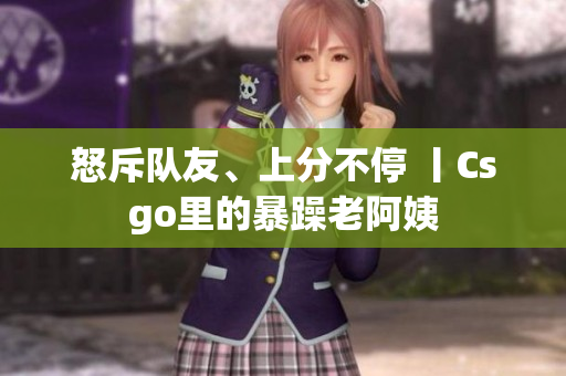 怒斥队友、上分不停 丨Csgo里的暴躁老阿姨