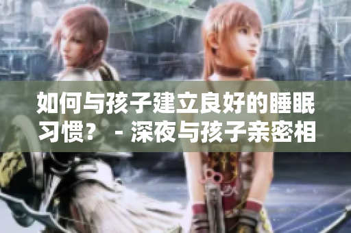 如何与孩子建立良好的睡眠习惯？－深夜与孩子亲密相伴