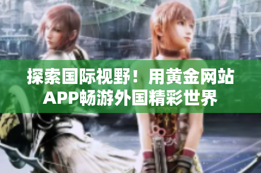 探索国际视野！用黄金网站APP畅游外国精彩世界