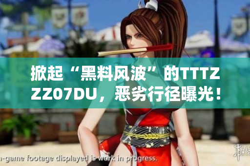 掀起“黑料风波”的TTTZZZ07DU，恶劣行径曝光！