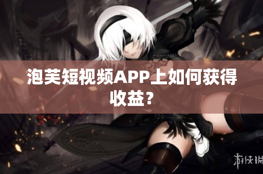 泡芙短视频APP上如何获得收益？