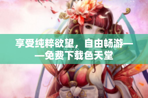 享受纯粹欲望，自由畅游——免费下载色天堂