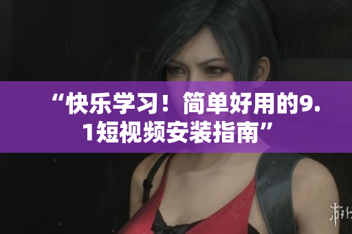 “快乐学习！简单好用的9.1短视频安装指南”