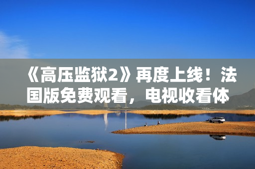《高压监狱2》再度上线！法国版免费观看，电视收看体验更佳！