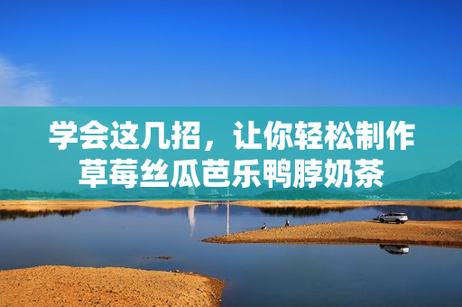 学会这几招，让你轻松制作草莓丝瓜芭乐鸭脖奶茶