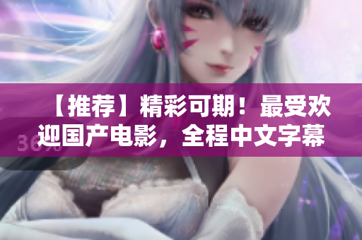 【推荐】精彩可期！最受欢迎国产电影，全程中文字幕！