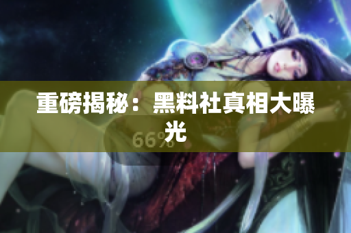 重磅揭秘：黑料社真相大曝光